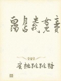 白月光女主总想独占我免费