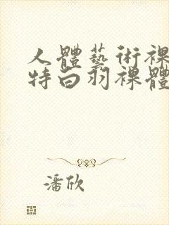 人体艺术裸体模特白羽裸体视频