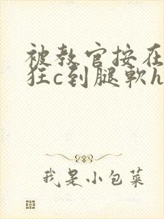 被教官按在寝室狂c到腿软h小说