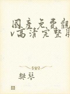 国产免费观看av高清完整版在线观看