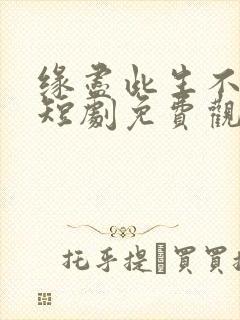 缘尽此生不相逢短剧免费观看全集