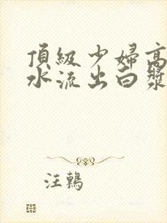 顶级少妇高潮喷水流出白浆