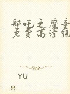 哪吒之魔童降世免费高清观看下载