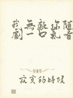 我无敌你随意短剧一口气看完