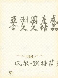 亚洲国产成人综合久久精品