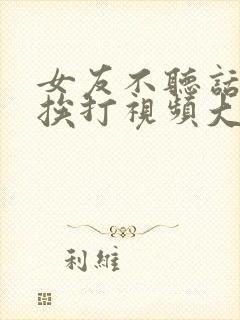 女友不听话家法挨打视频大全