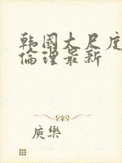 韩国大尺度电影伦理最新