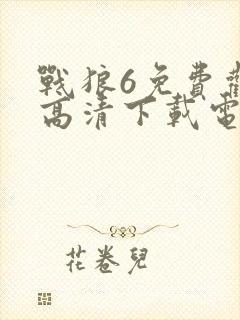 战狼6免费观看高清下载电影