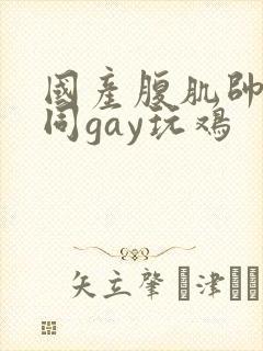 国产腹肌帅哥男同gay玩鸡