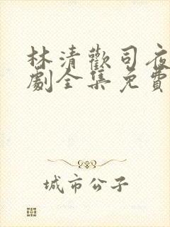 林清欢司夜宴短剧全集免费观看