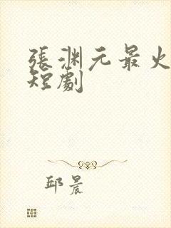 张渊元最火十部短剧