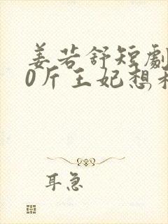 姜若舒短剧200斤王妃想和离