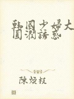 韩国少妇大尺度圆润诱惑