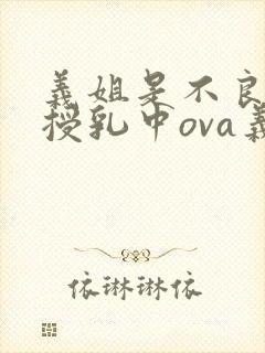 义姐是不良妈妈授乳中ova义は