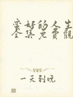 蛮好的人生高清全集免费观看