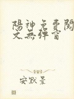 阳神免费阅读全文无弹窗