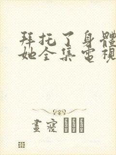 拜托了身体里的她全集电视剧免费观看