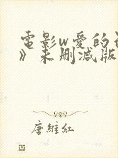 电影w爱的色放》未删减版