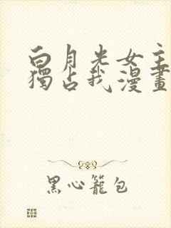 白月光女主总想独占我漫画免费下拉式