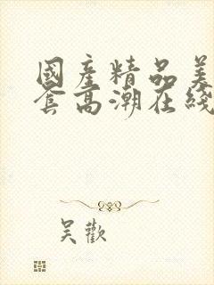 国产精品美女无套高潮在线播放