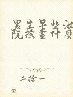 男生早些泄去医院检查什么