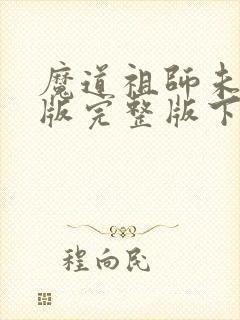 魔道祖师未删减版完整版下载