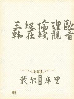 三级伦理欧美日韩在线观看有限公司