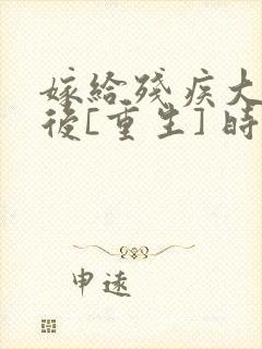 嫁给残疾大佬之后[重生] 时已晚