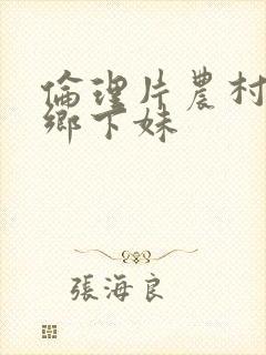 伦理片农村伯伯乡下妹