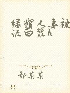 绿帽人妻被内谢流白浆h