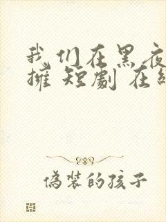 我们在黑夜中相拥 短剧 在线看