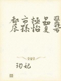 都市极品医神叶辰孙怡夏若雪txt无删减