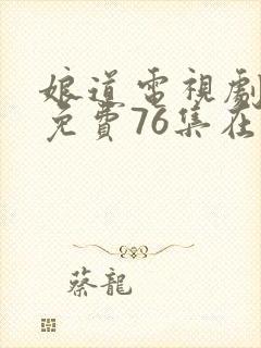 娘道电视剧全集免费76集在线观看