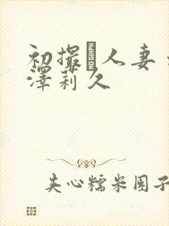 初撮り人妻 水泽莉久