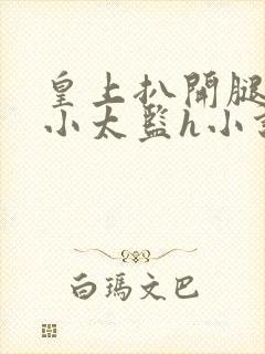 皇上扒开腿狂c小太监h小说