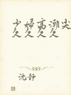 少妇高潮尖叫久久久久久