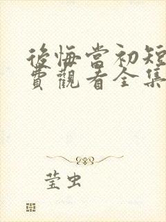 后悔当初短剧免费观看全集