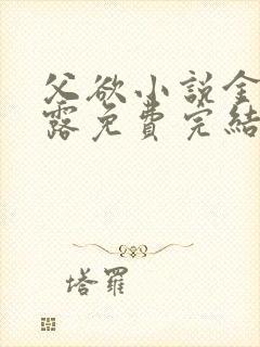 父欲小说金银花露免费完结笔趣阁