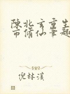 陈北玄重生之都市修仙笔趣阁