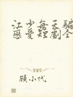 江少每天骗我谈恋爱短剧全集在线观看