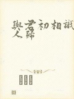 与君初相识似故人归