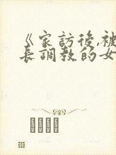 《家访后,被家长调教的女教师