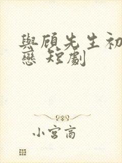 与顾先生初次热恋 短剧