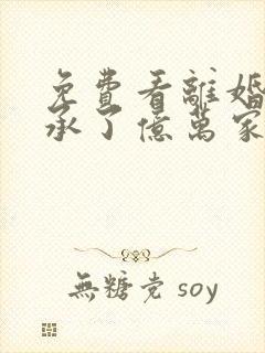 免费看离婚后继承了亿万家产小说