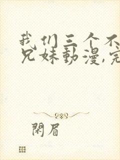 我们三个不是亲兄妹动漫,完整版