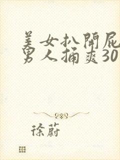 美女扒开屁股让男人捅爽30分钟