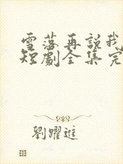 雪落再说我爱你短剧全集完整版