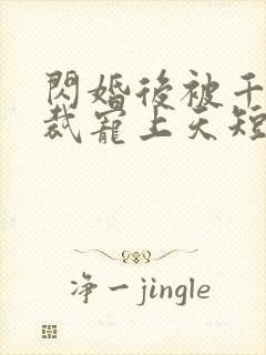 闪婚后被千亿总裁宠上天短剧