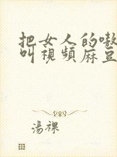 把女人的嗷嗷嗷叫视频麻豆av