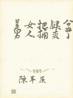 美女把腿岔开让男人捅爽了